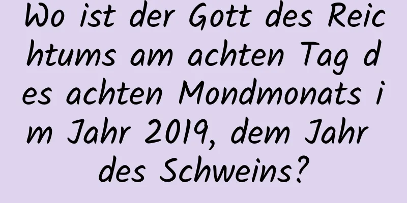 Wo ist der Gott des Reichtums am achten Tag des achten Mondmonats im Jahr 2019, dem Jahr des Schweins?