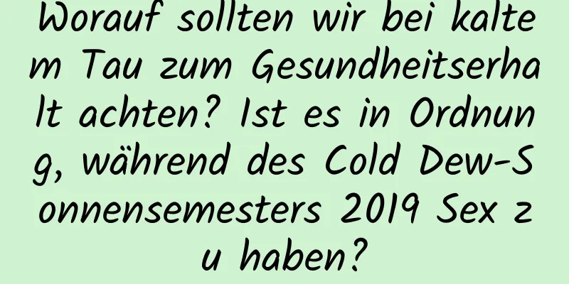 Worauf sollten wir bei kaltem Tau zum Gesundheitserhalt achten? Ist es in Ordnung, während des Cold Dew-Sonnensemesters 2019 Sex zu haben?