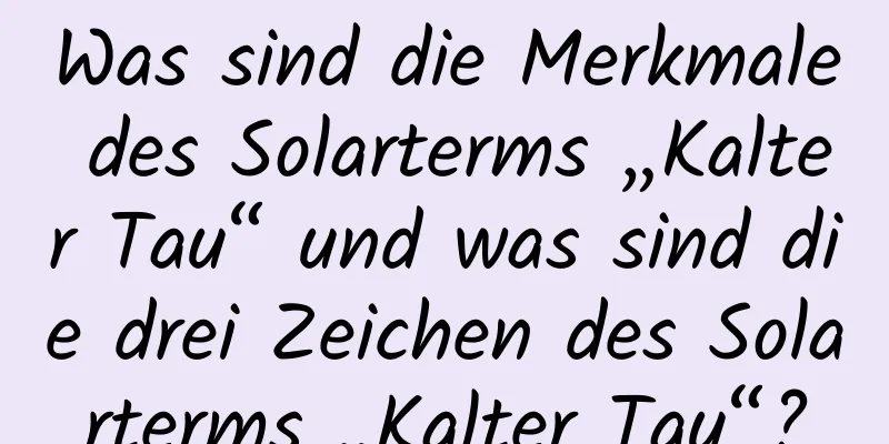 Was sind die Merkmale des Solarterms „Kalter Tau“ und was sind die drei Zeichen des Solarterms „Kalter Tau“?