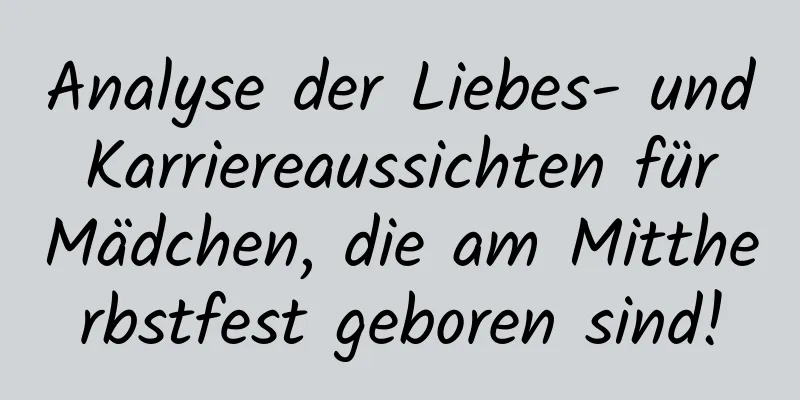 Analyse der Liebes- und Karriereaussichten für Mädchen, die am Mittherbstfest geboren sind!