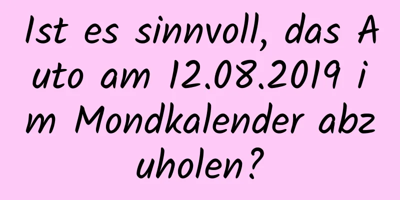 Ist es sinnvoll, das Auto am 12.08.2019 im Mondkalender abzuholen?