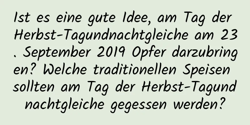 Ist es eine gute Idee, am Tag der Herbst-Tagundnachtgleiche am 23. September 2019 Opfer darzubringen? Welche traditionellen Speisen sollten am Tag der Herbst-Tagundnachtgleiche gegessen werden?