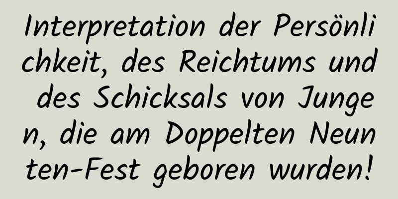 Interpretation der Persönlichkeit, des Reichtums und des Schicksals von Jungen, die am Doppelten Neunten-Fest geboren wurden!