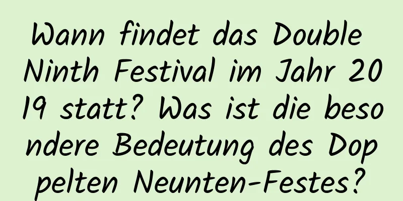 Wann findet das Double Ninth Festival im Jahr 2019 statt? Was ist die besondere Bedeutung des Doppelten Neunten-Festes?