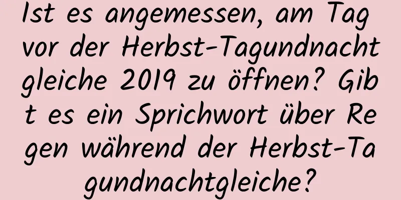 Ist es angemessen, am Tag vor der Herbst-Tagundnachtgleiche 2019 zu öffnen? Gibt es ein Sprichwort über Regen während der Herbst-Tagundnachtgleiche?