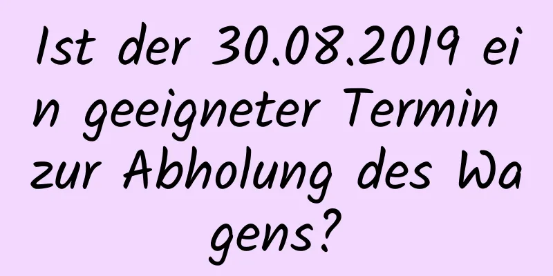 Ist der 30.08.2019 ein geeigneter Termin zur Abholung des Wagens?