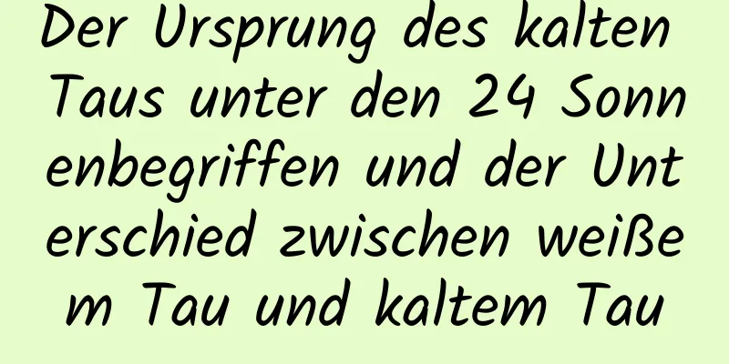 Der Ursprung des kalten Taus unter den 24 Sonnenbegriffen und der Unterschied zwischen weißem Tau und kaltem Tau