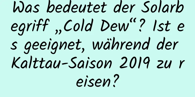 Was bedeutet der Solarbegriff „Cold Dew“? Ist es geeignet, während der Kalttau-Saison 2019 zu reisen?