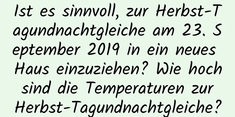 Ist es sinnvoll, zur Herbst-Tagundnachtgleiche am 23. September 2019 in ein neues Haus einzuziehen? Wie hoch sind die Temperaturen zur Herbst-Tagundnachtgleiche?