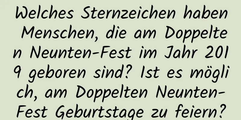 Welches Sternzeichen haben Menschen, die am Doppelten Neunten-Fest im Jahr 2019 geboren sind? Ist es möglich, am Doppelten Neunten-Fest Geburtstage zu feiern?