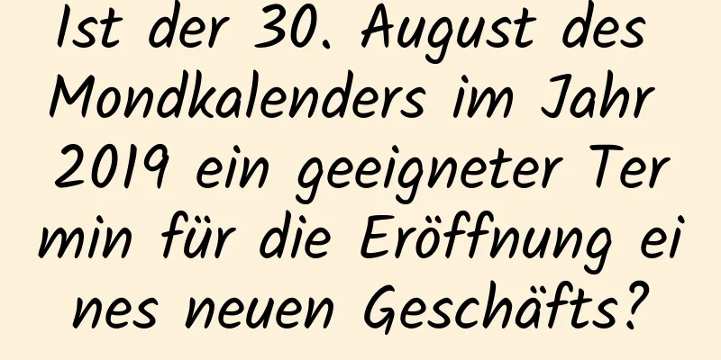 Ist der 30. August des Mondkalenders im Jahr 2019 ein geeigneter Termin für die Eröffnung eines neuen Geschäfts?