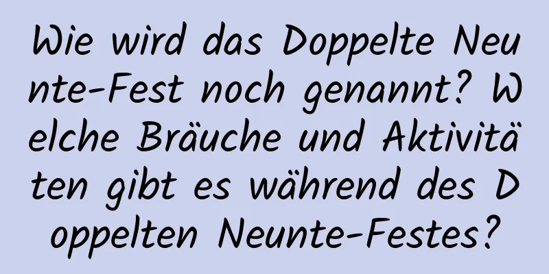 Wie wird das Doppelte Neunte-Fest noch genannt? Welche Bräuche und Aktivitäten gibt es während des Doppelten Neunte-Festes?