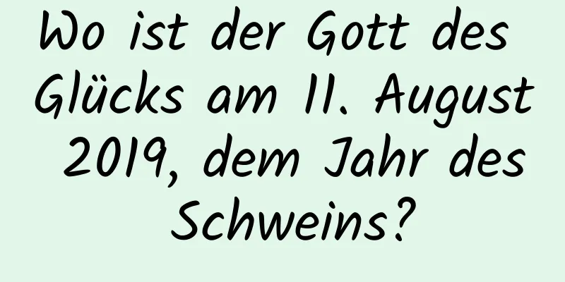 Wo ist der Gott des Glücks am 11. August 2019, dem Jahr des Schweins?