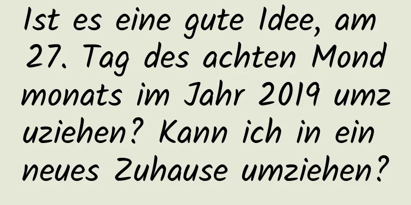 Ist es eine gute Idee, am 27. Tag des achten Mondmonats im Jahr 2019 umzuziehen? Kann ich in ein neues Zuhause umziehen?