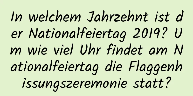 In welchem ​​Jahrzehnt ist der Nationalfeiertag 2019? Um wie viel Uhr findet am Nationalfeiertag die Flaggenhissungszeremonie statt?