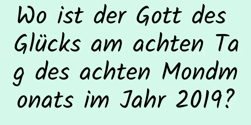 Wo ist der Gott des Glücks am achten Tag des achten Mondmonats im Jahr 2019?