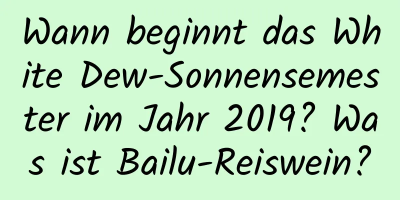 Wann beginnt das White Dew-Sonnensemester im Jahr 2019? Was ist Bailu-Reiswein?