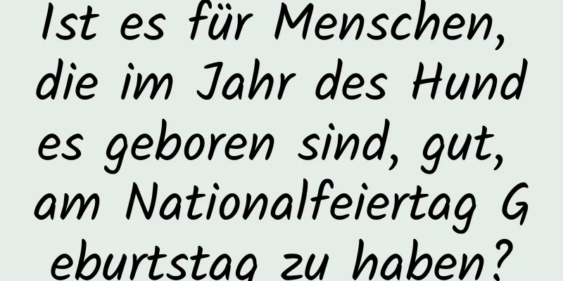 Ist es für Menschen, die im Jahr des Hundes geboren sind, gut, am Nationalfeiertag Geburtstag zu haben?