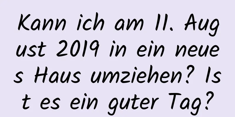 Kann ich am 11. August 2019 in ein neues Haus umziehen? Ist es ein guter Tag?