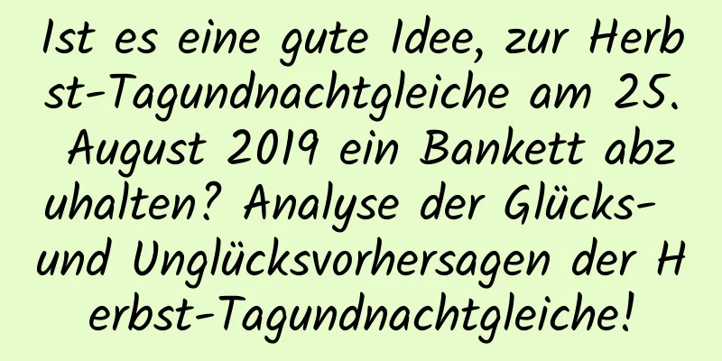 Ist es eine gute Idee, zur Herbst-Tagundnachtgleiche am 25. August 2019 ein Bankett abzuhalten? Analyse der Glücks- und Unglücksvorhersagen der Herbst-Tagundnachtgleiche!