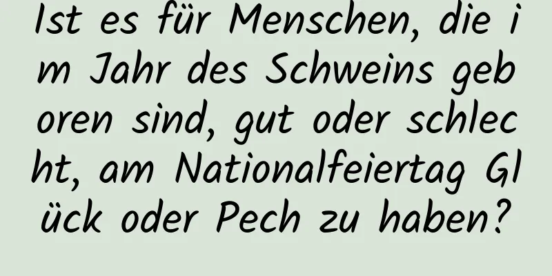 Ist es für Menschen, die im Jahr des Schweins geboren sind, gut oder schlecht, am Nationalfeiertag Glück oder Pech zu haben?