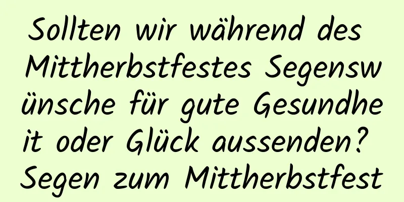 Sollten wir während des Mittherbstfestes Segenswünsche für gute Gesundheit oder Glück aussenden? Segen zum Mittherbstfest