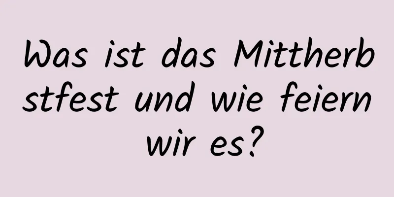 Was ist das Mittherbstfest und wie feiern wir es?