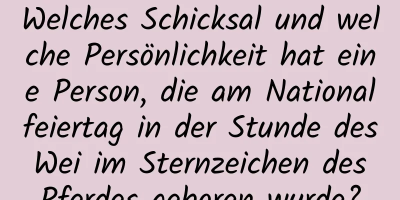 Welches Schicksal und welche Persönlichkeit hat eine Person, die am Nationalfeiertag in der Stunde des Wei im Sternzeichen des Pferdes geboren wurde?