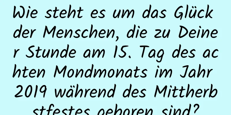 Wie steht es um das Glück der Menschen, die zu Deiner Stunde am 15. Tag des achten Mondmonats im Jahr 2019 während des Mittherbstfestes geboren sind?