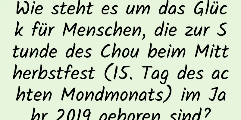 Wie steht es um das Glück für Menschen, die zur Stunde des Chou beim Mittherbstfest (15. Tag des achten Mondmonats) im Jahr 2019 geboren sind?