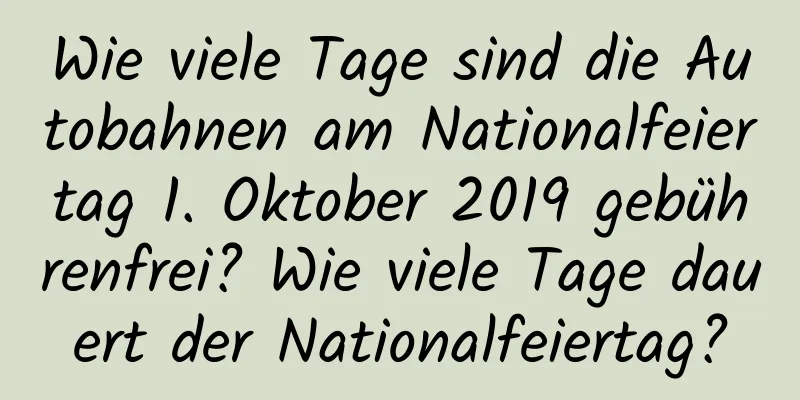 Wie viele Tage sind die Autobahnen am Nationalfeiertag 1. Oktober 2019 gebührenfrei? Wie viele Tage dauert der Nationalfeiertag?