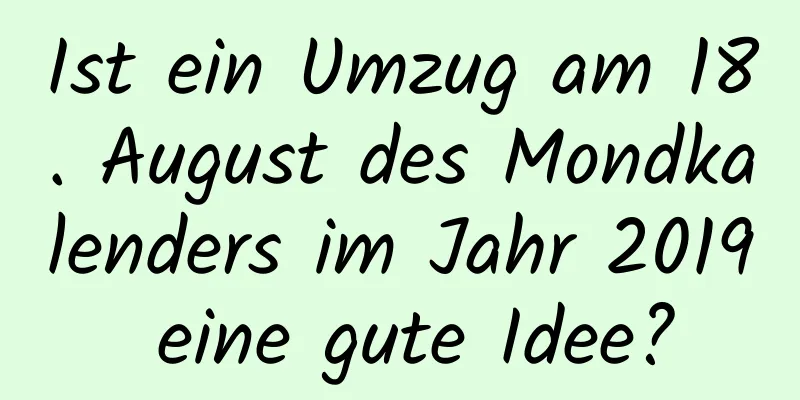 Ist ein Umzug am 18. August des Mondkalenders im Jahr 2019 eine gute Idee?