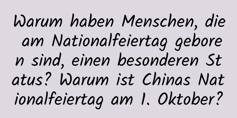 Warum haben Menschen, die am Nationalfeiertag geboren sind, einen besonderen Status? Warum ist Chinas Nationalfeiertag am 1. Oktober?