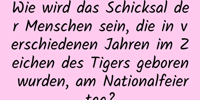 Wie wird das Schicksal der Menschen sein, die in verschiedenen Jahren im Zeichen des Tigers geboren wurden, am Nationalfeiertag?