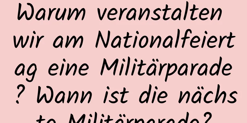 Warum veranstalten wir am Nationalfeiertag eine Militärparade? Wann ist die nächste Militärparade?