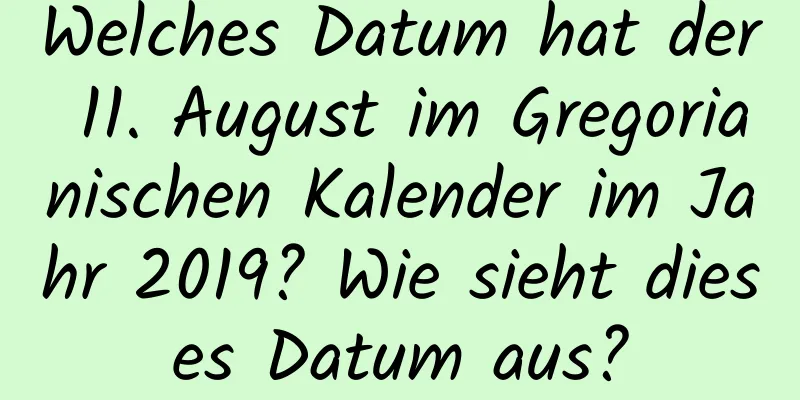 Welches Datum hat der 11. August im Gregorianischen Kalender im Jahr 2019? Wie sieht dieses Datum aus?