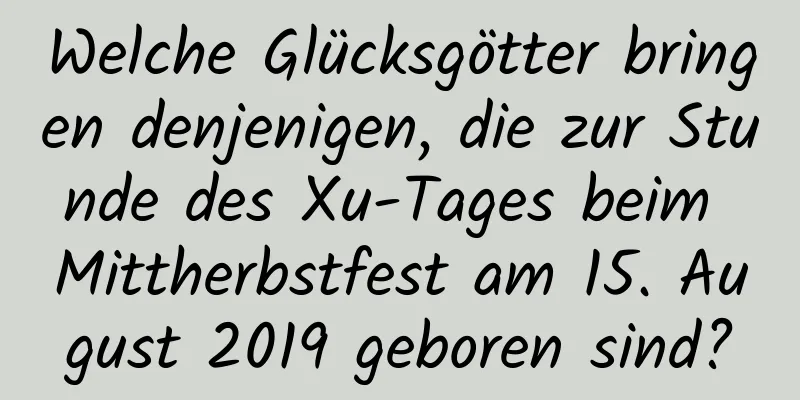 Welche Glücksgötter bringen denjenigen, die zur Stunde des Xu-Tages beim Mittherbstfest am 15. August 2019 geboren sind?