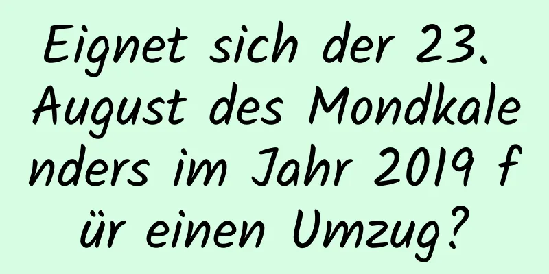 Eignet sich der 23. August des Mondkalenders im Jahr 2019 für einen Umzug?