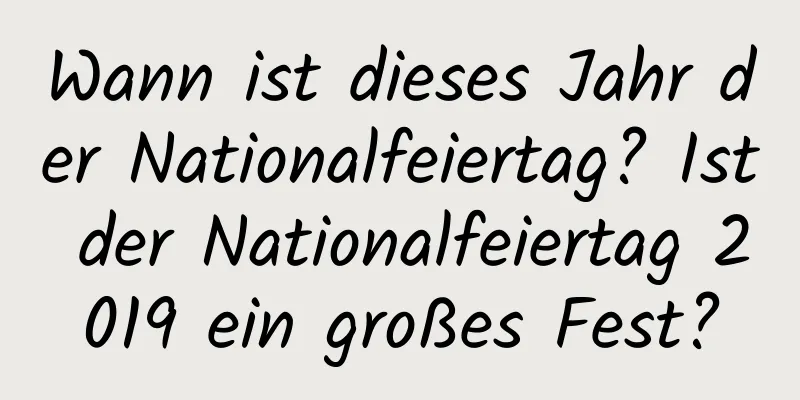 Wann ist dieses Jahr der Nationalfeiertag? Ist der Nationalfeiertag 2019 ein großes Fest?