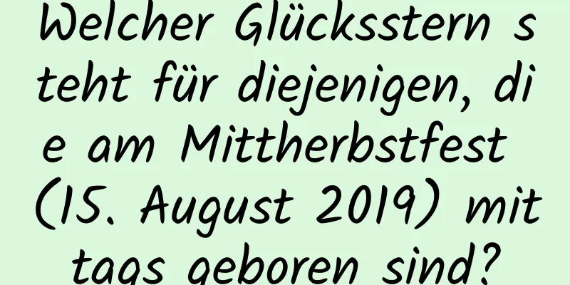 Welcher Glücksstern steht für diejenigen, die am Mittherbstfest (15. August 2019) mittags geboren sind?