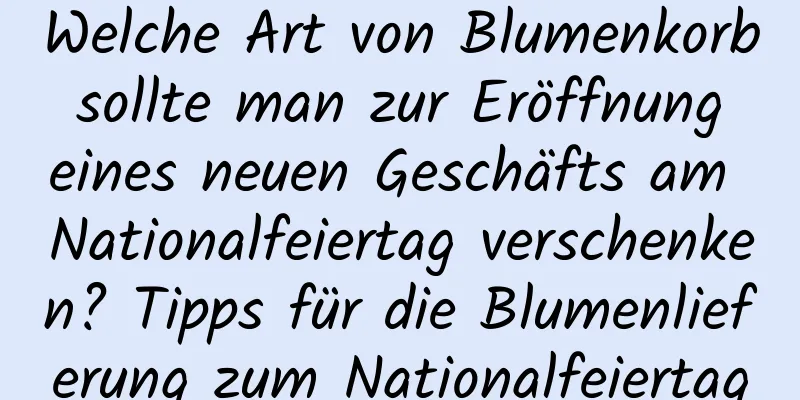 Welche Art von Blumenkorb sollte man zur Eröffnung eines neuen Geschäfts am Nationalfeiertag verschenken? Tipps für die Blumenlieferung zum Nationalfeiertag