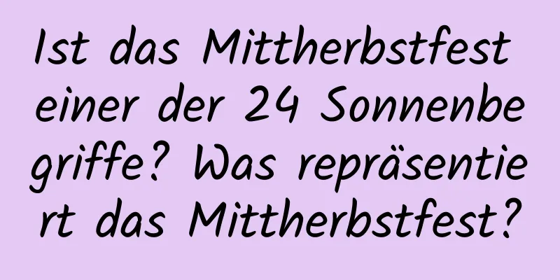 Ist das Mittherbstfest einer der 24 Sonnenbegriffe? Was repräsentiert das Mittherbstfest?