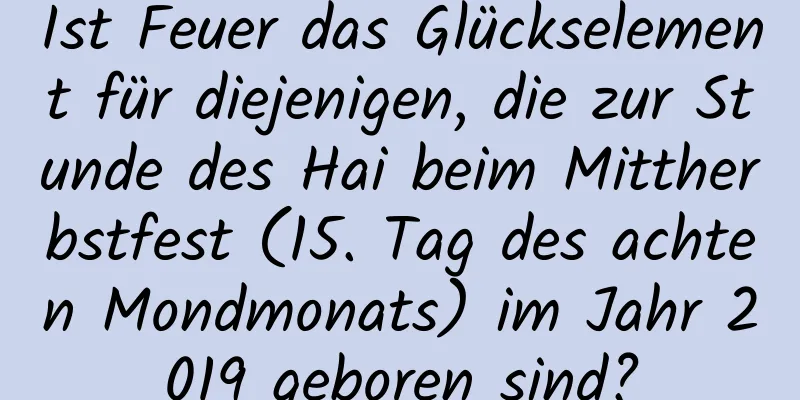 Ist Feuer das Glückselement für diejenigen, die zur Stunde des Hai beim Mittherbstfest (15. Tag des achten Mondmonats) im Jahr 2019 geboren sind?