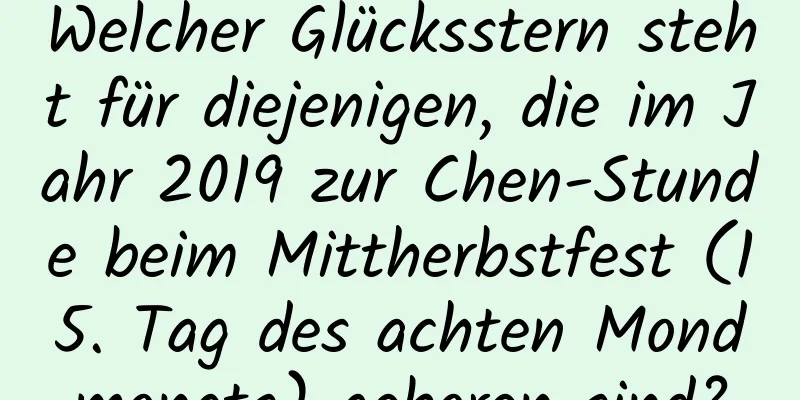 Welcher Glücksstern steht für diejenigen, die im Jahr 2019 zur Chen-Stunde beim Mittherbstfest (15. Tag des achten Mondmonats) geboren sind?