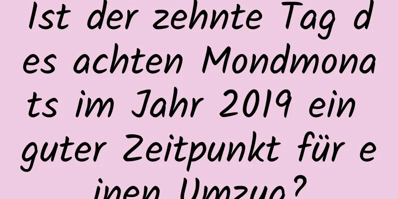 Ist der zehnte Tag des achten Mondmonats im Jahr 2019 ein guter Zeitpunkt für einen Umzug?