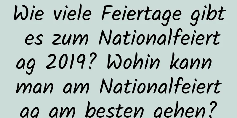 Wie viele Feiertage gibt es zum Nationalfeiertag 2019? Wohin kann man am Nationalfeiertag am besten gehen?