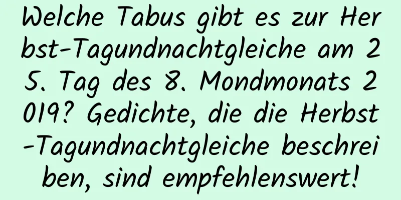 Welche Tabus gibt es zur Herbst-Tagundnachtgleiche am 25. Tag des 8. Mondmonats 2019? Gedichte, die die Herbst-Tagundnachtgleiche beschreiben, sind empfehlenswert!