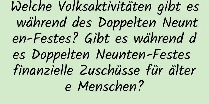 Welche Volksaktivitäten gibt es während des Doppelten Neunten-Festes? Gibt es während des Doppelten Neunten-Festes finanzielle Zuschüsse für ältere Menschen?