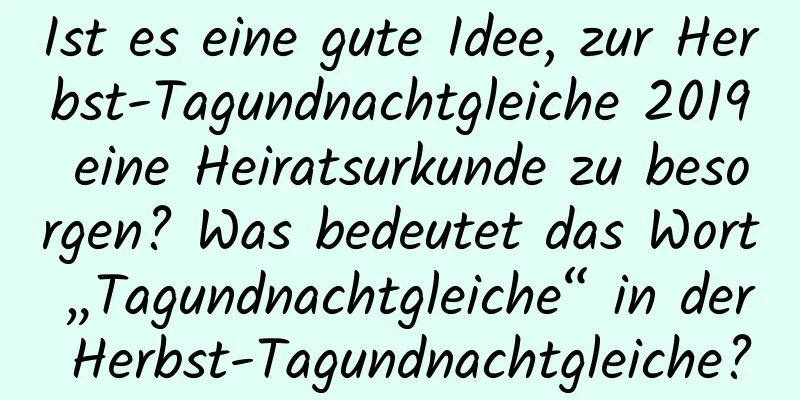 Ist es eine gute Idee, zur Herbst-Tagundnachtgleiche 2019 eine Heiratsurkunde zu besorgen? Was bedeutet das Wort „Tagundnachtgleiche“ in der Herbst-Tagundnachtgleiche?