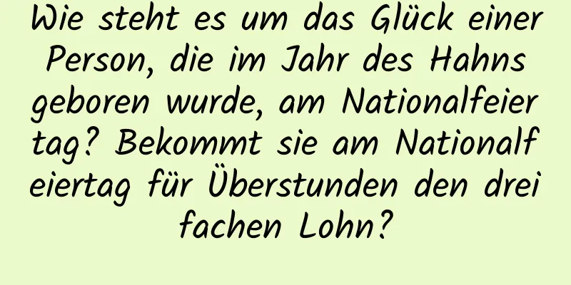 Wie steht es um das Glück einer Person, die im Jahr des Hahns geboren wurde, am Nationalfeiertag? Bekommt sie am Nationalfeiertag für Überstunden den dreifachen Lohn?